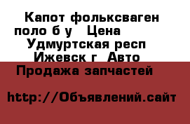 Капот фольксваген поло б.у › Цена ­ 3 000 - Удмуртская респ., Ижевск г. Авто » Продажа запчастей   